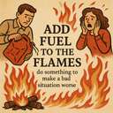 add fuel to the flames/fire