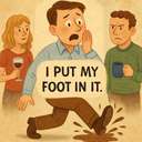 I put my foot in it.