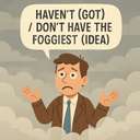 haven’t (got) / don’t have the foggiest (idea)