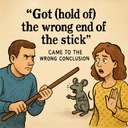 got (hold of) the wrong end of the stick