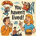 You haven’t lived!