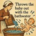 throws the baby out with the bathwater