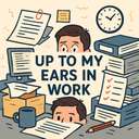 up to my eyes/ears in work