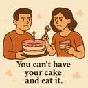 you can’t have your cake and eat it / you want to have your cake and eat it