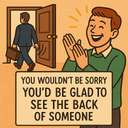 you wouldn't be sorry / you'd be pleased/glad/happy to see the back of someone/something