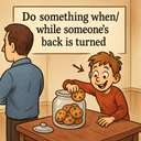 do something when/while someone's back is turned