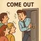 come out