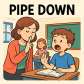 pipe down